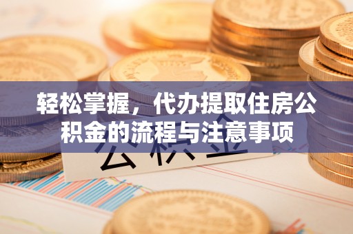 天元轻松掌握，代办提取住房公积金的流程与注意事项