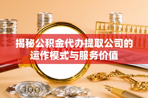 天元揭秘公积金代办提取公司的运作模式与服务价值