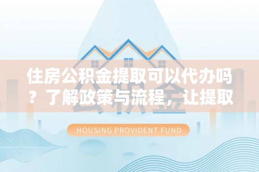 天元住房公积金提取可以代办吗？了解政策与流程，让提取更便捷