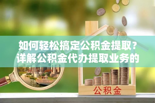 天元如何轻松搞定公积金提取？详解公积金代办提取业务的便捷之道