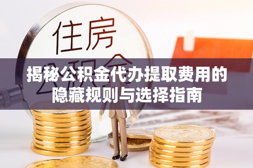 天元揭秘公积金代办提取费用的隐藏规则与选择指南