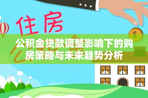 天元公积金贷款调整影响下的购房策略与未来趋势分析