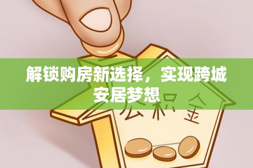 天元解锁购房新选择，实现跨城安居梦想