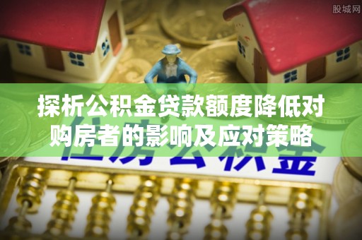 天元探析公积金贷款额度降低对购房者的影响及应对策略