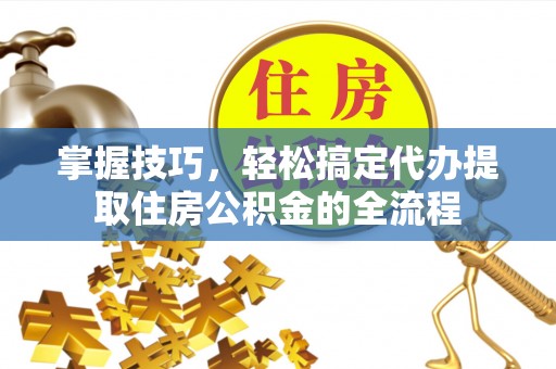 天元掌握技巧，轻松搞定代办提取住房公积金的全流程
