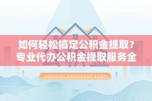 天元如何轻松搞定公积金提取？专业代办公积金提取服务全解析