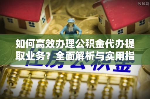 天元如何高效办理公积金代办提取业务？全面解析与实用指南