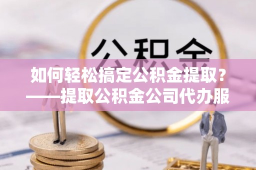 天元如何轻松搞定公积金提取？——提取公积金公司代办服务全解析