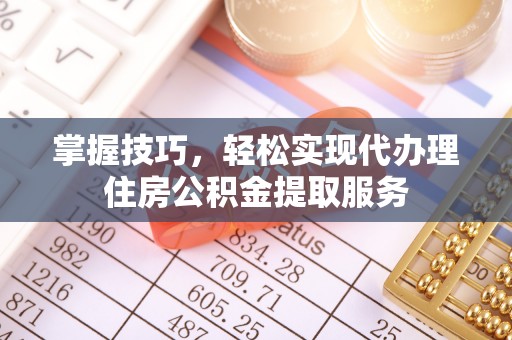天元掌握技巧，轻松实现代办理住房公积金提取服务