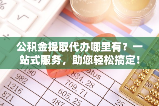 天元公积金提取代办哪里有？一站式服务，助您轻松搞定！