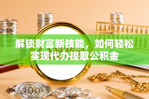天元解锁财富新技能，如何轻松实现代办提取公积金