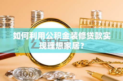 天元如何利用公积金装修贷款实现理想家居？
