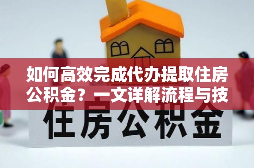 天元如何高效完成代办提取住房公积金？一文详解流程与技巧