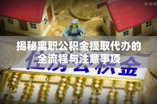 天元揭秘离职公积金提取代办的全流程与注意事项