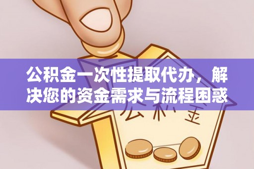 天元公积金一次性提取代办，解决您的资金需求与流程困惑