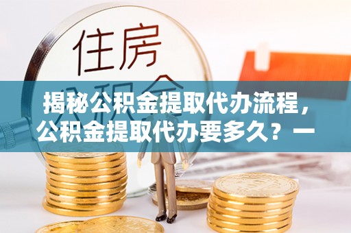 天元揭秘公积金提取代办流程，公积金提取代办要多久？一文读懂