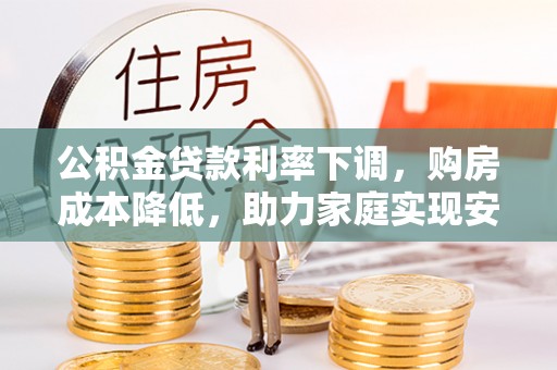 天元公积金贷款利率下调，购房成本降低，助力家庭实现安居梦