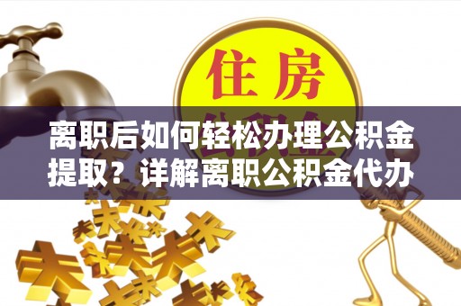 天元离职后如何轻松办理公积金提取？详解离职公积金代办提取流程