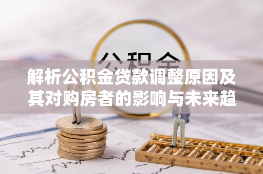 天元解析公积金贷款调整原因及其对购房者的影响与未来趋势