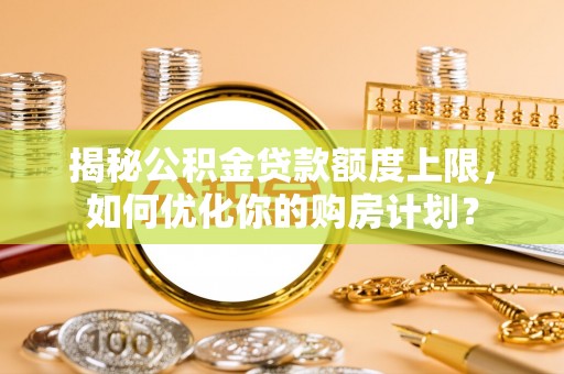 天元揭秘公积金贷款额度上限，如何优化你的购房计划？