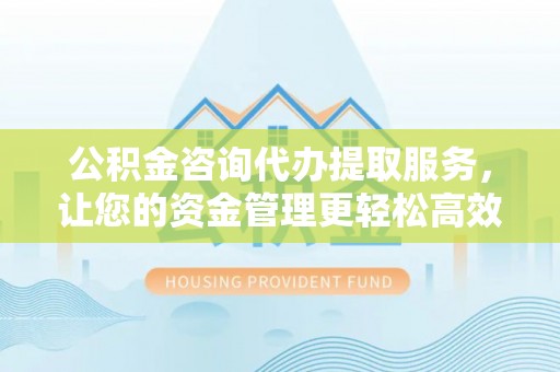 天元公积金咨询代办提取服务，让您的资金管理更轻松高效