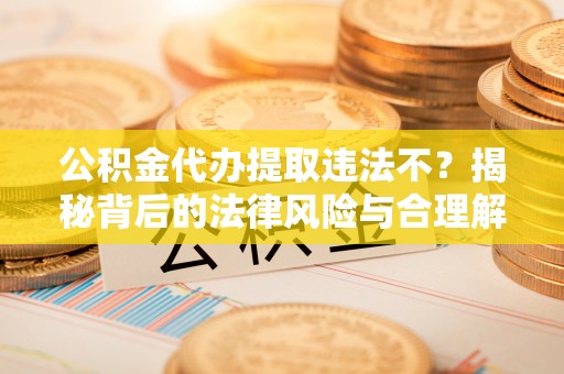 天元公积金代办提取违法不？揭秘背后的法律风险与合理解决方案