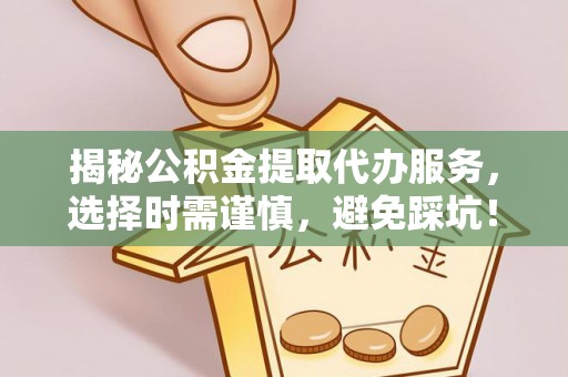 天元揭秘公积金提取代办服务，选择时需谨慎，避免踩坑！