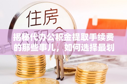 天元揭秘代办公积金提取手续费的那些事儿，如何选择最划算的服务？
