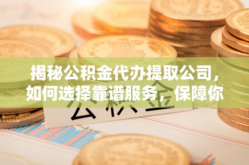 天元揭秘公积金代办提取公司，如何选择靠谱服务，保障你的资金安全