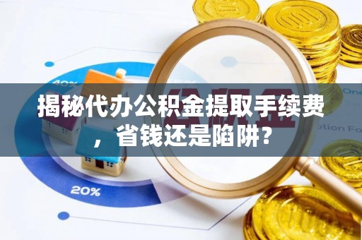 天元揭秘代办公积金提取手续费，省钱还是陷阱？