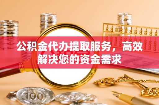 天元公积金代办提取服务，高效解决您的资金需求