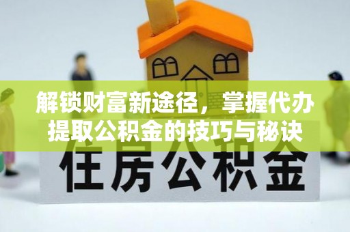 天元解锁财富新途径，掌握代办提取公积金的技巧与秘诀