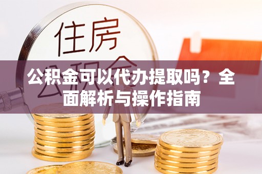 天元公积金可以代办提取吗？全面解析与操作指南
