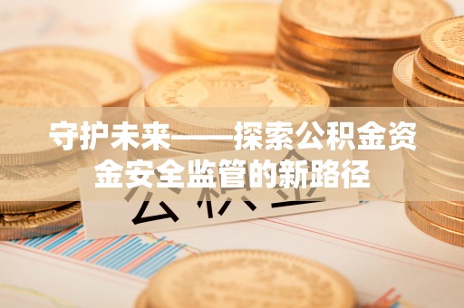 天元守护未来——探索公积金资金安全监管的新路径