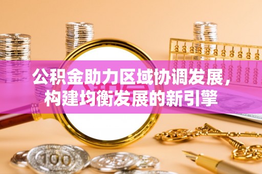 天元公积金助力区域协调发展，构建均衡发展的新引擎