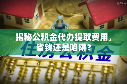 天元揭秘公积金代办提取费用，省钱还是陷阱？