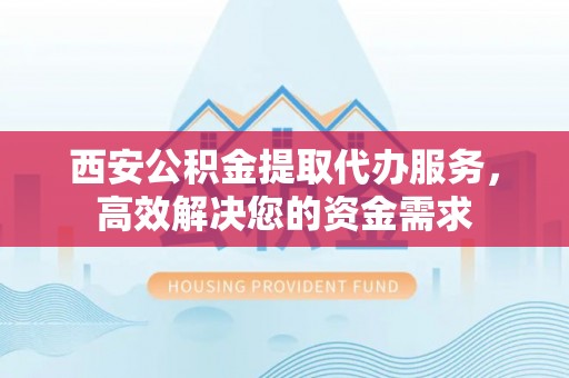 天元西安公积金提取代办服务，高效解决您的资金需求