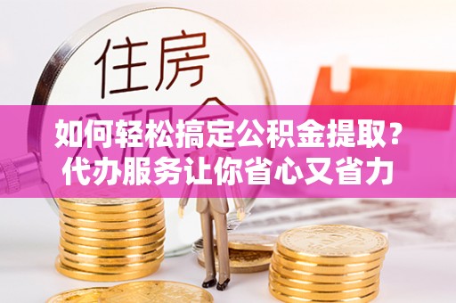 天元如何轻松搞定公积金提取？代办服务让你省心又省力