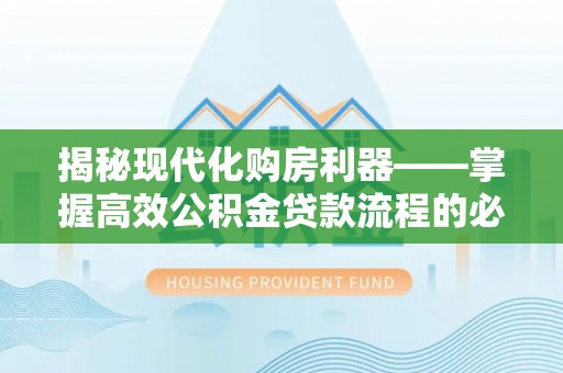 天元揭秘现代化购房利器——掌握高效公积金贷款流程的必备指南