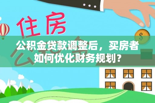 天元公积金贷款调整后，买房者如何优化财务规划？