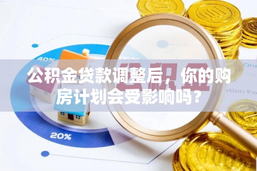 天元公积金贷款调整后，你的购房计划会受影响吗？