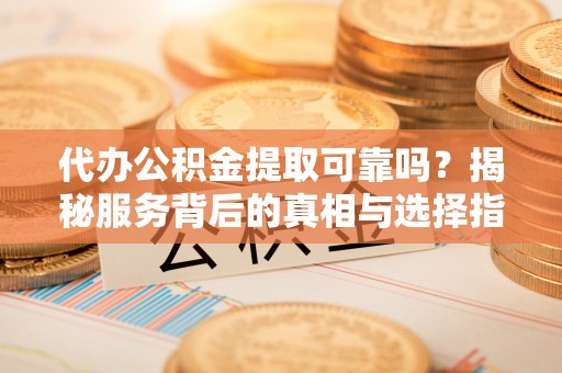 天元代办公积金提取可靠吗？揭秘服务背后的真相与选择指南