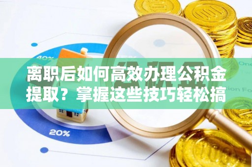 天元离职后如何高效办理公积金提取？掌握这些技巧轻松搞定