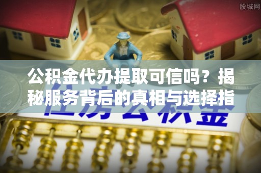 天元公积金代办提取可信吗？揭秘服务背后的真相与选择指南