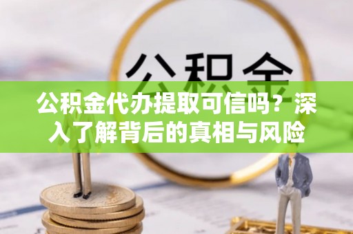天元公积金代办提取可信吗？深入了解背后的真相与风险
