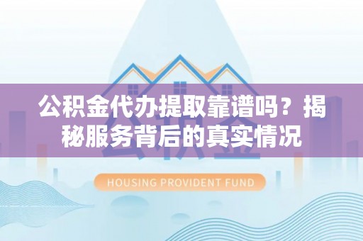 天元公积金代办提取靠谱吗？揭秘服务背后的真实情况