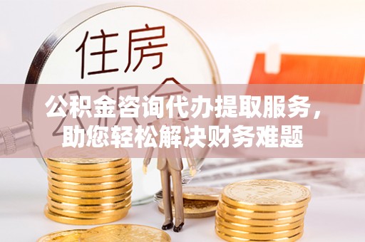 天元公积金咨询代办提取服务，助您轻松解决财务难题
