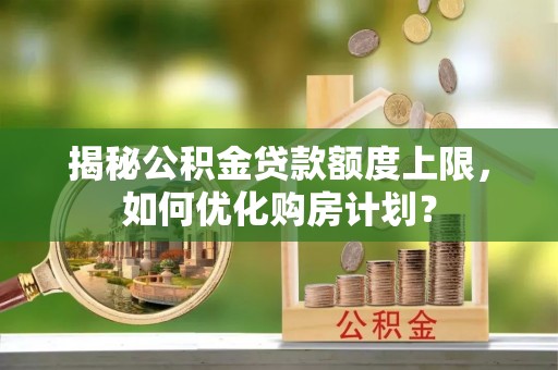 天元揭秘公积金贷款额度上限，如何优化购房计划？