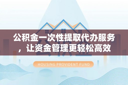 天元公积金一次性提取代办服务，让资金管理更轻松高效