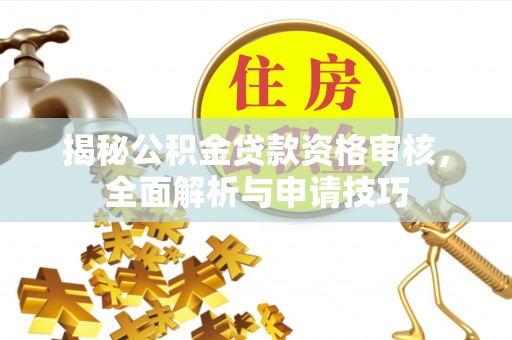 天元揭秘公积金贷款资格审核，全面解析与申请技巧